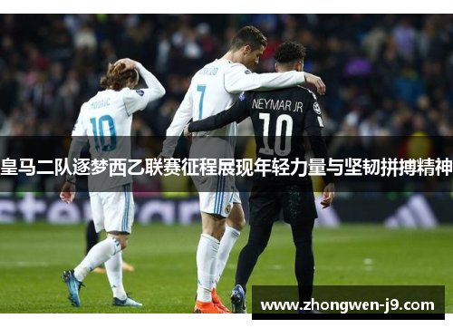 皇马二队逐梦西乙联赛征程展现年轻力量与坚韧拼搏精神