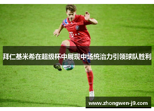 拜仁基米希在超级杯中展现中场统治力引领球队胜利