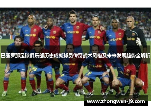 巴塞罗那足球俱乐部历史成就球员传奇战术风格及未来发展趋势全解析