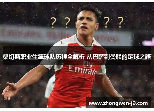 桑切斯职业生涯球队历程全解析 从巴萨到曼联的足球之路