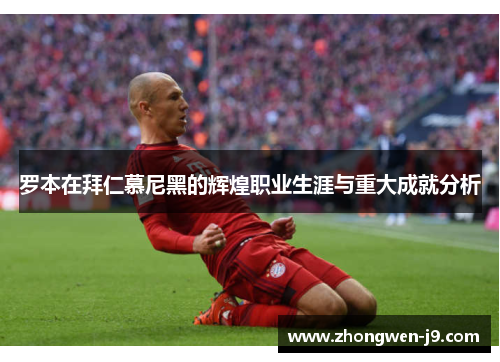 罗本在拜仁慕尼黑的辉煌职业生涯与重大成就分析