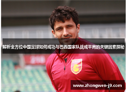 解析全方位中国足球如何成功与巴西国家队战成平局的关键因素探秘