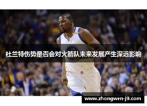 杜兰特伤势是否会对火箭队未来发展产生深远影响