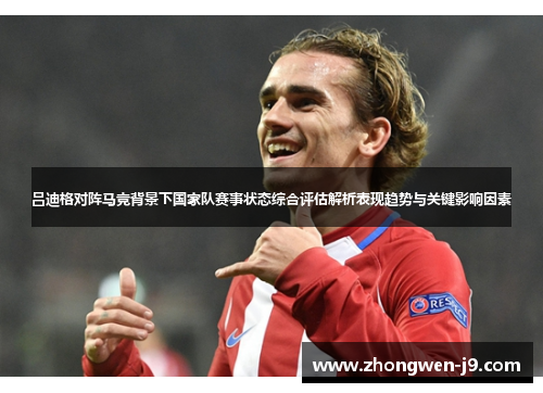 吕迪格对阵马竞背景下国家队赛事状态综合评估解析表现趋势与关键影响因素