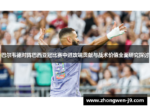 巴尔韦德对阵巴西亚冠比赛中进攻端贡献与战术价值全面研究探讨