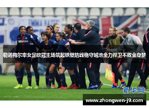 勒诺梅尔率女足欧冠主场筑起铁壁防线稳守城池全力捍卫不败金身梦