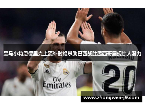 皇马小将恩德里克上演补时绝杀助巴西战胜墨西哥展现惊人潜力