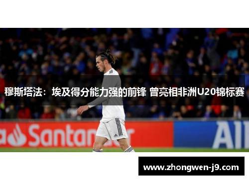 穆斯塔法：埃及得分能力强的前锋 曾亮相非洲U20锦标赛